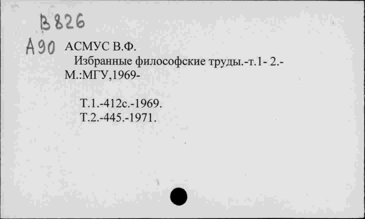 ﻿Ш6
Д90 АСМУС В.Ф.
Избранные философские труды.-т,1- 2,-М.:МГУ,1969-
Т.1.-412с.-1969.
Т.2.-445.-1971.